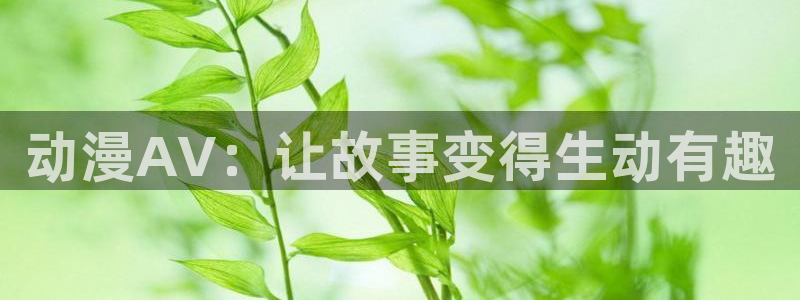 里番动漫最新：动漫AV：让故事变得生动有趣