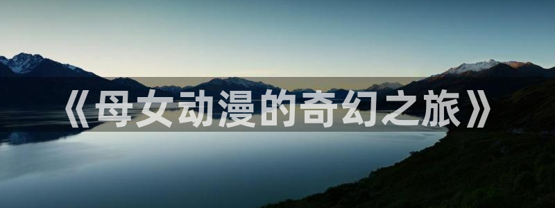 唔…来嘛里番动漫：《母女动漫的奇幻之旅》